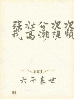 强壮公次次弄得我高潮视频