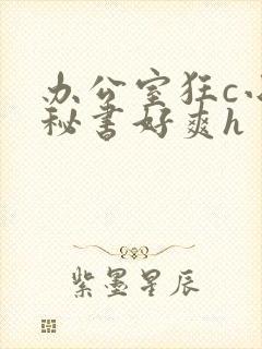 办公室狂c小雪秘书好爽h