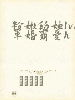 粉嫩的她1v1军婚霸爱h