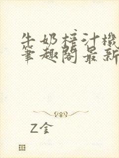 牛奶榨汁机po笔趣阁最新更新内容