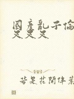 国产乱子伦农村叉叉叉