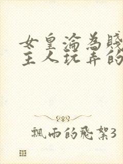 女皇沦为贱妾给主人玩弄的小说