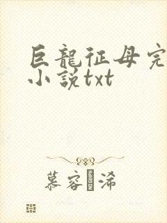 巨龙征母完结版小说txt
