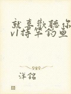 就喜欢听你叫1v1持竿钓鱼