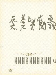 反差by咸鱼全文免费阅读笔趣阁