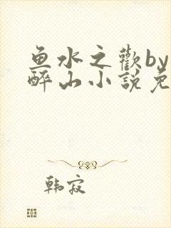鱼水之欢by狄醉山小说免费阅读