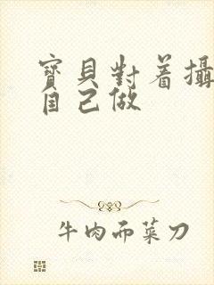 宝贝对着摄像头自己做