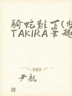 骑蛇难下(双)TAKIRA笔趣阁