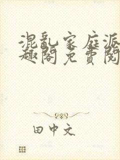 混乱家庭派对笔趣阁免费阅读全文笔趣阁