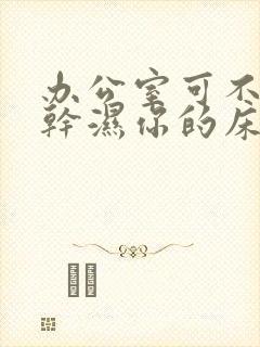 办公室可不可以干湿你的床垫