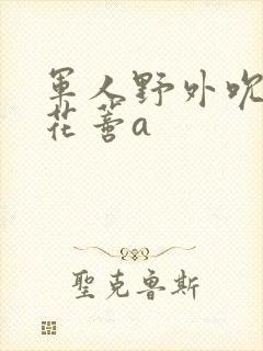 军人野外吮她的花蒂a