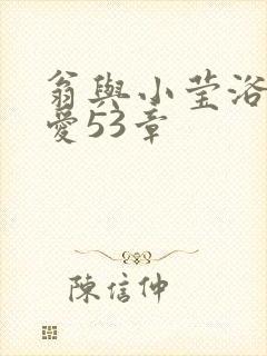 翁与小莹浴室欢爱53章