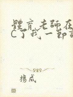 体育老师在单杠C了我一节课网