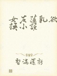 女友荡乳欲伦交换小说