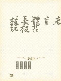 校长体育老师共玩校花