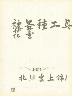 被各种工具调教花蒂