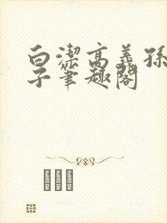 白洁高义孙倩东子笔趣阁