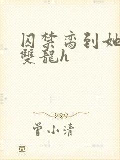 囚禁脔到她哭h双龙h