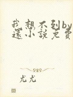 我想不到by孟还小说免费阅读