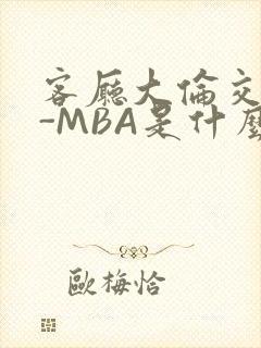 客厅大伦交侩H-MBA是什么