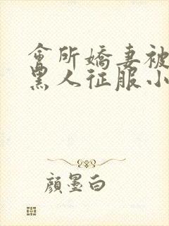 会所娇妻被多个黑人征服小说