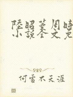 陆昭菱周时阅的小说全文免费阅读