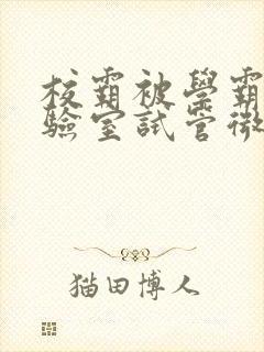 校霸被学霸压实验室试管微博