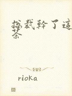 总裁干了这碗绿茶