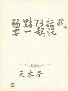 弱点73话我也要一起洗