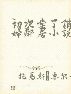 初次尝了销魂少妇邻居小说
