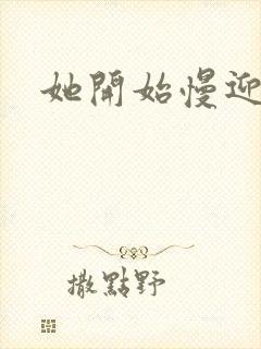 她开始慢迎迎合