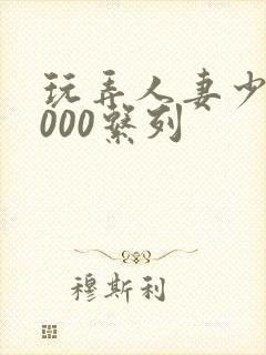 玩弄人妻少妇1000系列