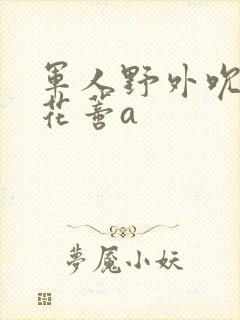 军人野外吮她的花蒂a