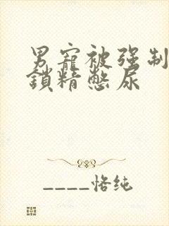 男宠被强制灌水锁精憋尿