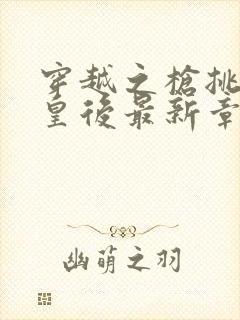 穿越之枪挑长孙皇后最新章节