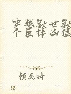 穿越兽世兽王个个巨棒凶猛