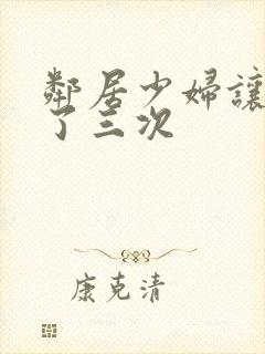 邻居少妇让我爽了三次