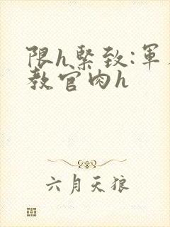 限h紧致:军人教官肉h