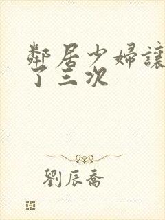 邻居少妇让我爽了三次