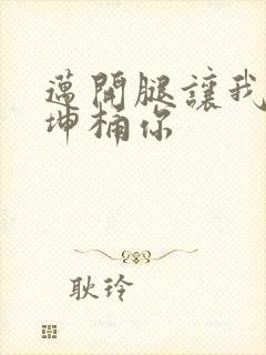 迈开腿让我的坤坤桶你