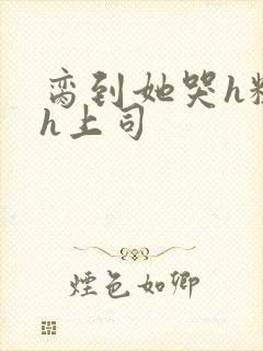 脔到她哭h粗话h上司