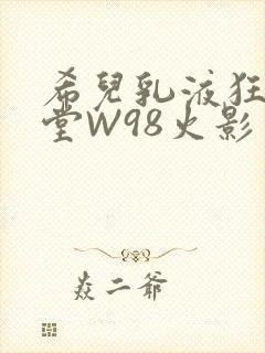 希儿乳液狂飙天堂W98火影