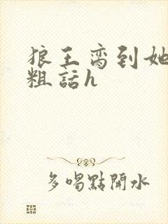 狼王脔到她乖h粗话h