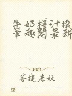 牛奶榨汁机po笔趣阁最新更新内容