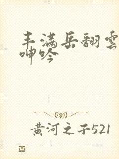 丰满岳翻云覆雨呻吟