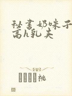 秘书奶咪子真大高h乳夹