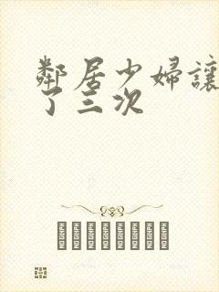 邻居少妇让我爽了三次