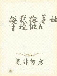 总裁抱着她边开会边做h