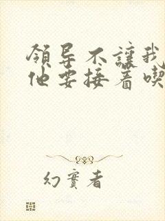 领导不让我断奶他要接着吃