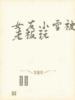 女友小雪被房东老板玩